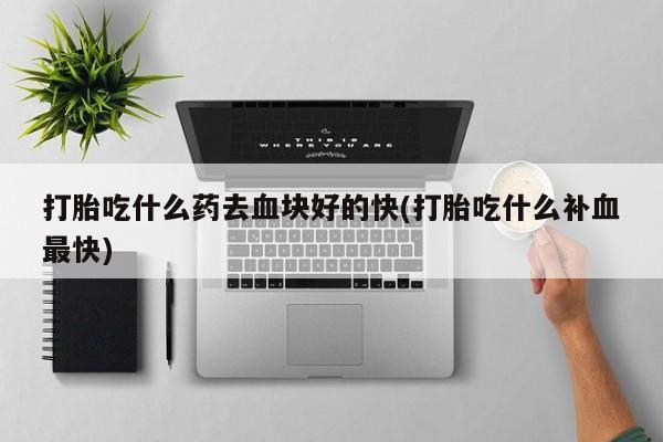 卖打胎药的医生微信号打胎吃什么药去血块好的快(打胎吃什么补血最快)