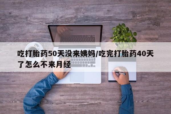 卖打胎药的医生微信号吃打胎药50天没来姨妈/吃完打胎药40天了怎么不来月经