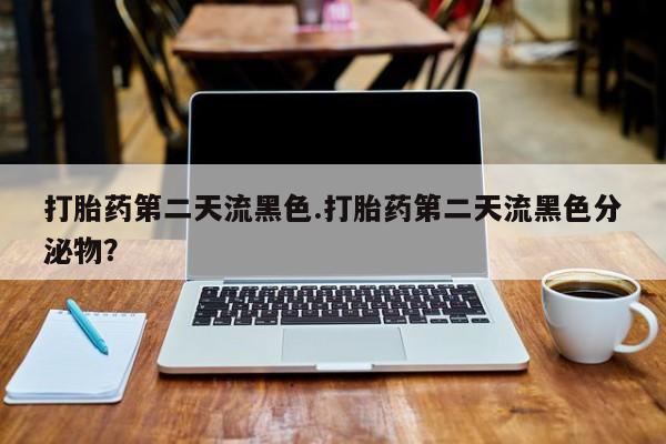 卖打胎药的医生微信号打胎药第二天流黑色.打胎药第二天流黑色分泌物？