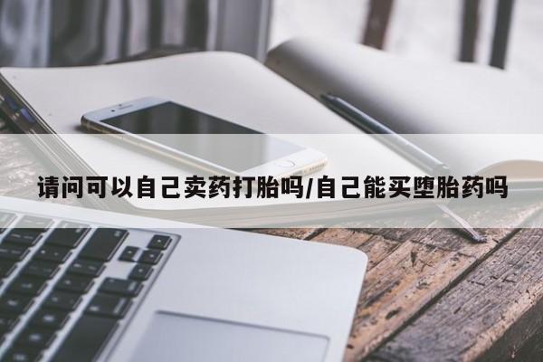 卖打胎药的医生微信号请问可以自己卖药打胎吗/自己能买堕胎药吗