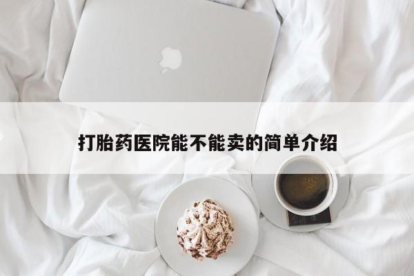 卖打胎药的医生微信号打胎药医院能不能卖的简单介绍
