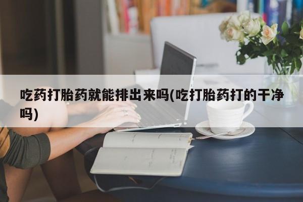 卖打胎药的医生微信号吃药打胎药就能排出来吗(吃打胎药打的干净吗)
