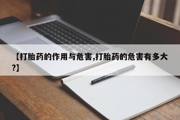 卖打胎药的医生微信号【打胎药的作用与危害,打胎药的危害有多大?】