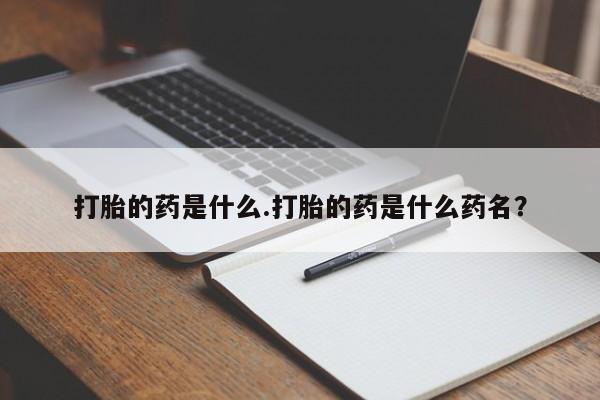 卖打胎药的医生微信号打胎的药是什么.打胎的药是什么药名？