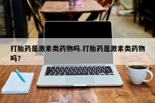 卖打胎药的医生微信号打胎药是激素类药物吗.打胎药是激素类药物吗？