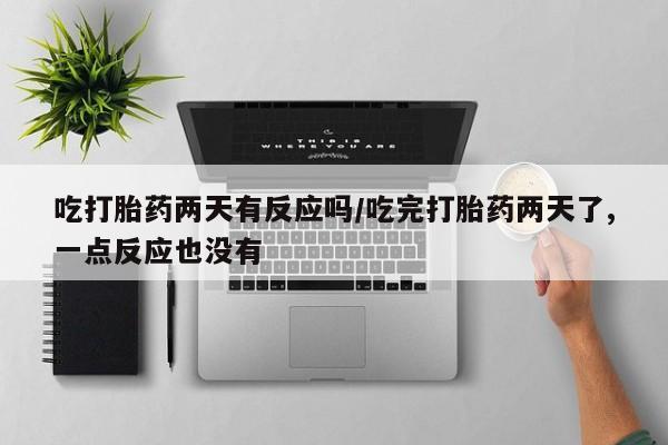 卖打胎药的医生微信号吃打胎药两天有反应吗/吃完打胎药两天了,一点反应也没有
