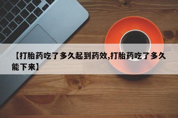 卖打胎药的医生微信号【打胎药吃了多久起到药效,打胎药吃了多久能下来】