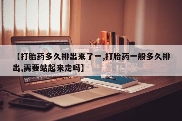 卖打胎药的医生微信号【打胎药多久排出来了一,打胎药一般多久排出,需要站起来走吗】