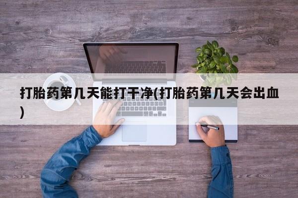 卖打胎药的医生微信号打胎药第几天能打干净(打胎药第几天会出血)