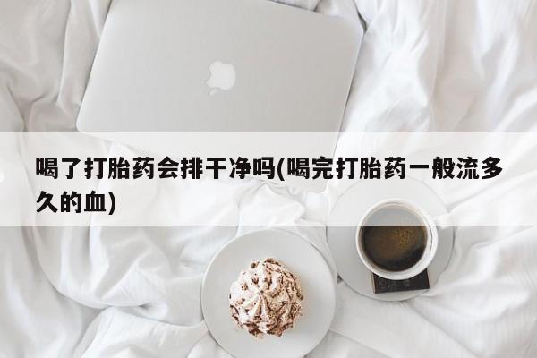 卖打胎药的医生微信号喝了打胎药会排干净吗(喝完打胎药一般流多久的血)