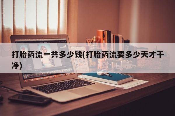卖打胎药的医生微信号打胎药流一共多少钱(打胎药流要多少天才干净)
