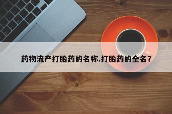 卖打胎药的医生微信号药物流产打胎药的名称.打胎药的全名？