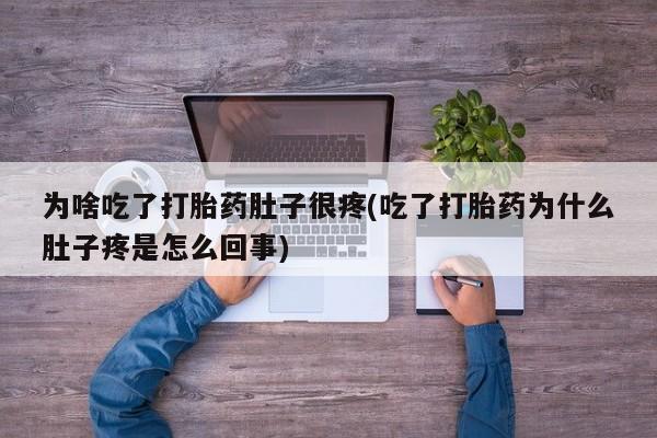 卖打胎药的医生微信号为啥吃了打胎药肚子很疼(吃了打胎药为什么肚子疼是怎么回事)
