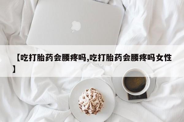 卖打胎药的医生微信号【吃打胎药会腰疼吗,吃打胎药会腰疼吗女性】