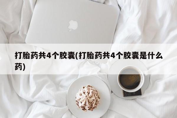 卖打胎药的医生微信号打胎药共4个胶囊(打胎药共4个胶囊是什么药)