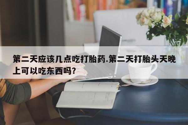 卖打胎药的医生微信号第二天应该几点吃打胎药.第二天打胎头天晚上可以吃东西吗？
