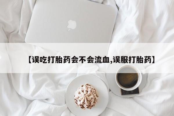卖打胎药的医生微信号【误吃打胎药会不会流血,误服打胎药】