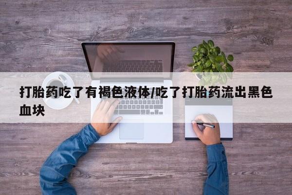 卖打胎药的医生微信号打胎药吃了有褐色液体/吃了打胎药流出黑色血块