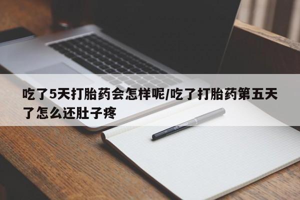 卖打胎药的医生微信号吃了5天打胎药会怎样呢/吃了打胎药第五天了怎么还肚子疼
