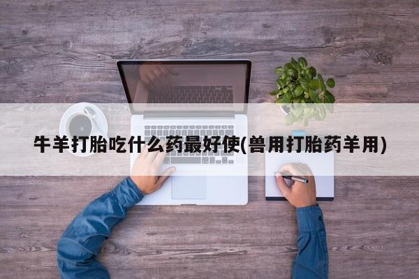 卖打胎药的医生微信号牛羊打胎吃什么药最好使(兽用打胎药羊用)