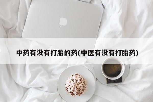 卖打胎药的医生微信号中药有没有打胎的药(中医有没有打胎药)