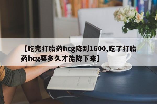 卖打胎药的医生微信号【吃完打胎药hcg降到1600,吃了打胎药hcg要多久才能降下来】
