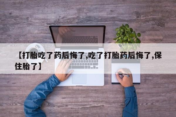 卖打胎药的医生微信号【打胎吃了药后悔了,吃了打胎药后悔了,保住胎了】