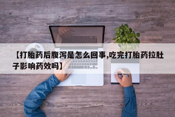 卖打胎药的医生微信号【打胎药后腹泻是怎么回事,吃完打胎药拉肚子影响药效吗】