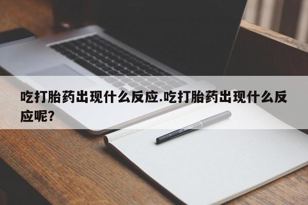 卖打胎药的医生微信号吃打胎药出现什么反应.吃打胎药出现什么反应呢？