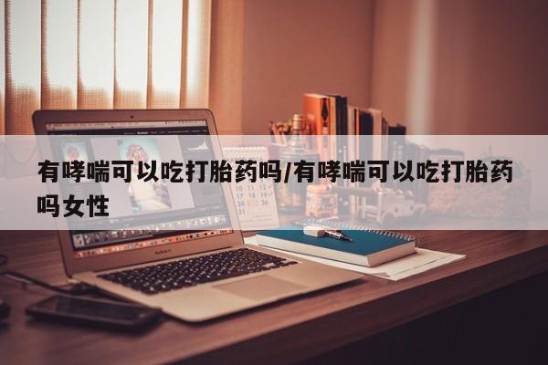 卖打胎药的医生微信号有哮喘可以吃打胎药吗/有哮喘可以吃打胎药吗女性