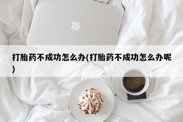 卖打胎药的医生微信号打胎药不成功怎么办(打胎药不成功怎么办呢)
