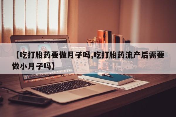 卖打胎药的医生微信号【吃打胎药要做月子吗,吃打胎药流产后需要做小月子吗】