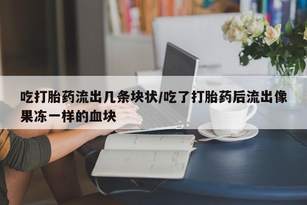 卖打胎药的医生微信号吃打胎药流出几条块状/吃了打胎药后流出像果冻一样的血块