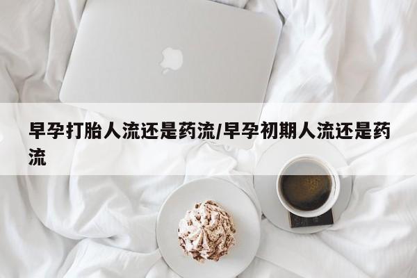 卖打胎药的医生微信号早孕打胎人流还是药流/早孕初期人流还是药流