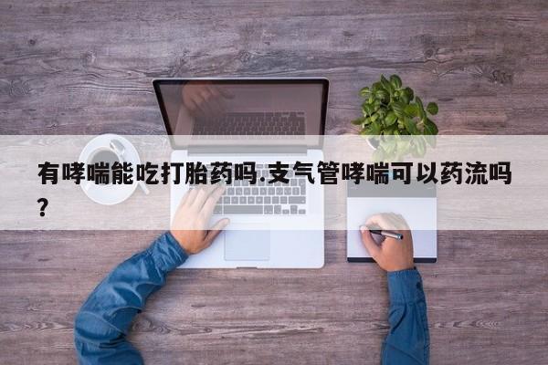 卖打胎药的医生微信号有哮喘能吃打胎药吗.支气管哮喘可以药流吗？