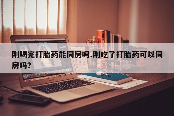 卖打胎药的医生微信号刚喝完打胎药能同房吗.刚吃了打胎药可以同房吗？