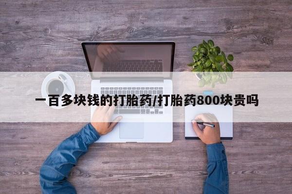 卖打胎药的医生微信号一百多块钱的打胎药/打胎药800块贵吗