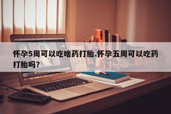 卖打胎药的医生微信号怀孕5周可以吃啥药打胎.怀孕五周可以吃药打胎吗？