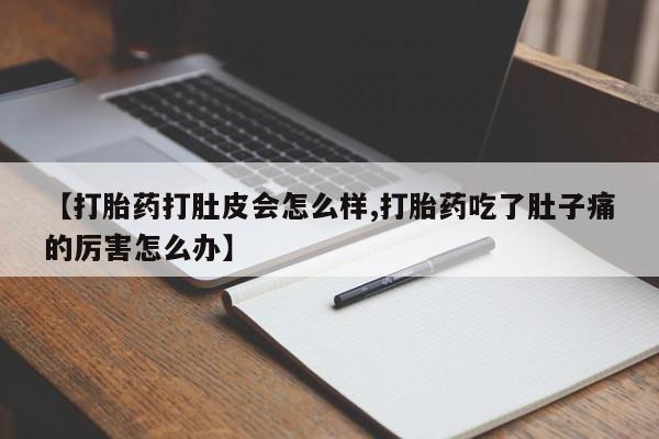 卖打胎药的医生微信号【打胎药打肚皮会怎么样,打胎药吃了肚子痛的厉害怎么办】