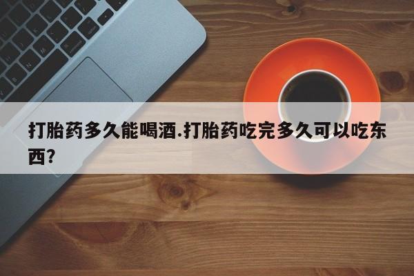 卖打胎药的医生微信号打胎药多久能喝酒.打胎药吃完多久可以吃东西？