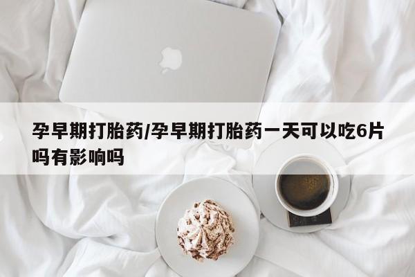 卖打胎药的医生微信号孕早期打胎药/孕早期打胎药一天可以吃6片吗有影响吗