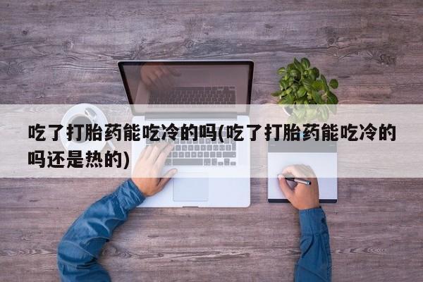 卖打胎药的医生微信号吃了打胎药能吃冷的吗(吃了打胎药能吃冷的吗还是热的)