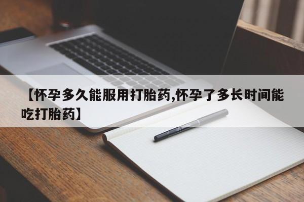 卖打胎药的医生微信号【怀孕多久能服用打胎药,怀孕了多长时间能吃打胎药】
