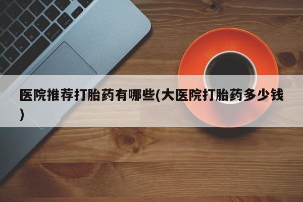 卖打胎药的医生微信号医院推荐打胎药有哪些(大医院打胎药多少钱)