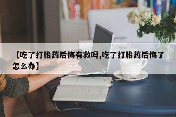 卖打胎药的医生微信号【吃了打胎药后悔有救吗,吃了打胎药后悔了怎么办】