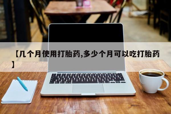 卖打胎药的医生微信号【几个月使用打胎药,多少个月可以吃打胎药】