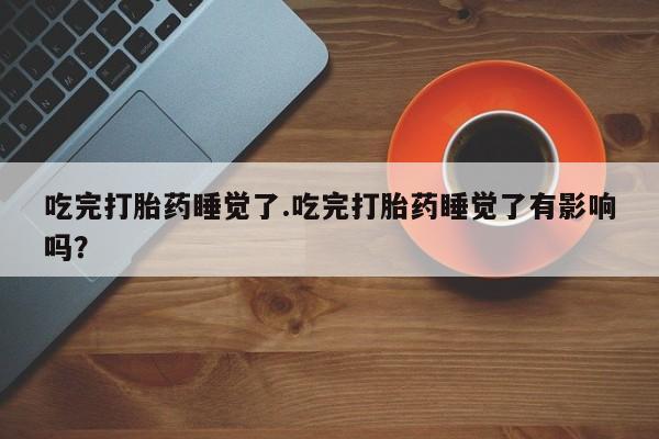 卖打胎药的医生微信号吃完打胎药睡觉了.吃完打胎药睡觉了有影响吗？