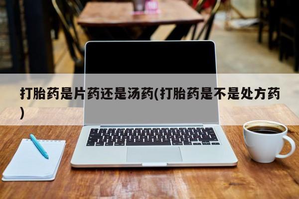 卖打胎药的医生微信号打胎药是片药还是汤药(打胎药是不是处方药)