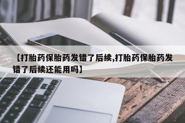 卖打胎药的医生微信号【打胎药保胎药发错了后续,打胎药保胎药发错了后续还能用吗】