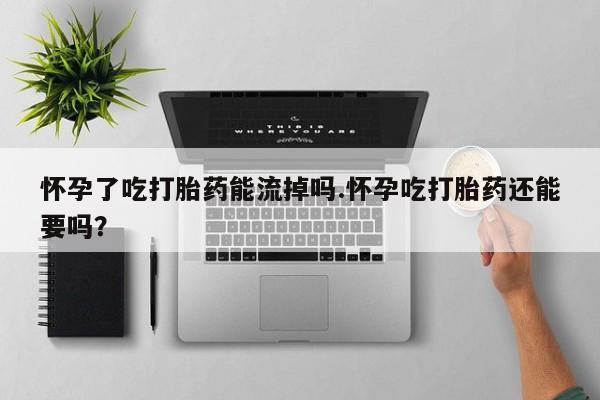 卖打胎药的医生微信号怀孕了吃打胎药能流掉吗.怀孕吃打胎药还能要吗？